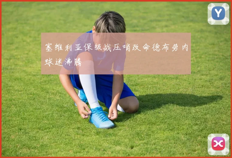 塞维利亚保级战压哨改命德布劳内球迷沸腾