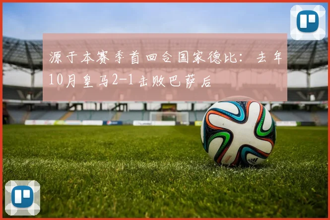 源于本赛季首回合国家德比：去年10月皇马2-1击败巴萨后