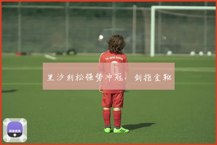 里沙利松强势冲冠，剑指金靴