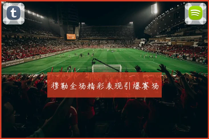 穆勒全场精彩表现引爆赛场