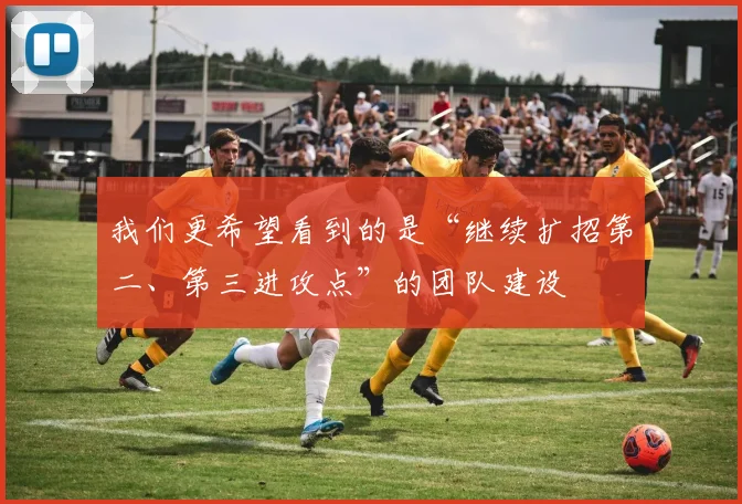 我们更希望看到的是“继续扩招第二、第三进攻点”的团队建设