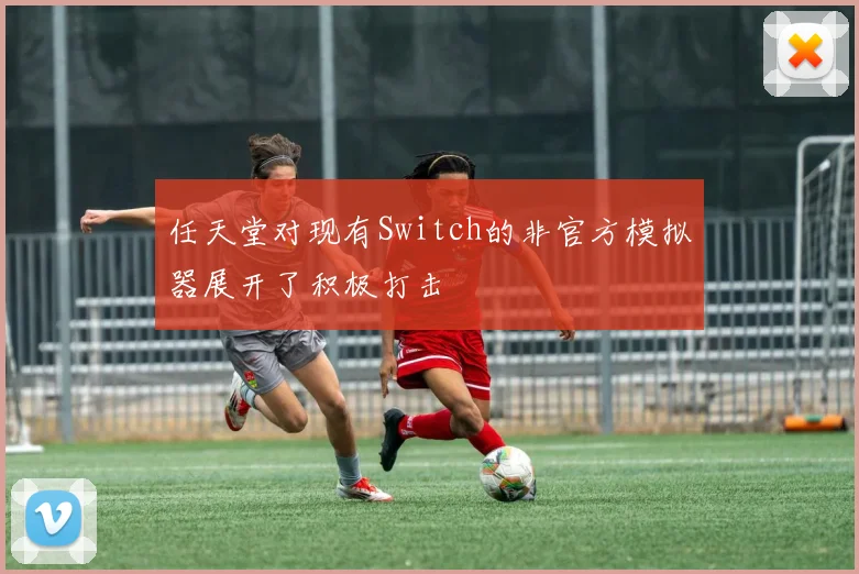 任天堂对现有Switch的非官方模拟器展开了积极打击