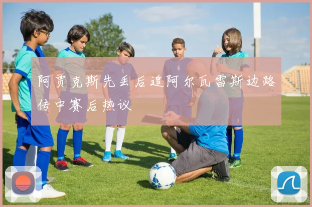 阿贾克斯先丢后追阿尔瓦雷斯边路传中赛后热议