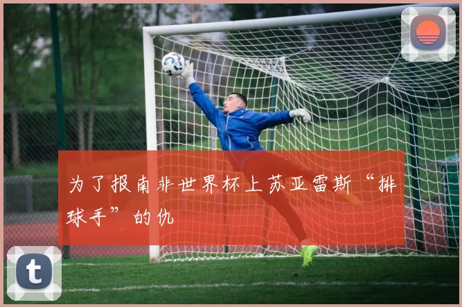 为了报南非世界杯上苏亚雷斯“排球手”的仇