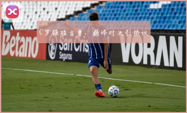 C罗强碰吉鲁，巅峰对决引热议