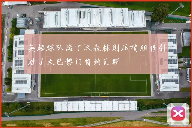 英超球队诺丁汉森林则压哨租借引进了大巴黎门将纳瓦斯