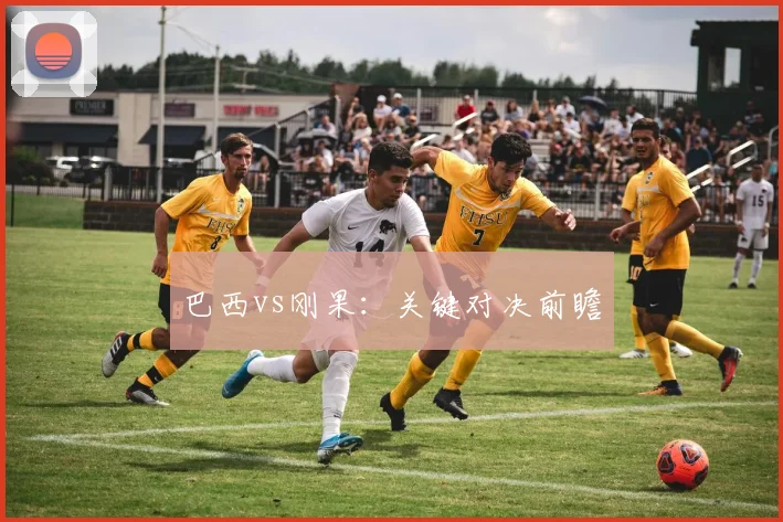 巴西vs刚果：关键对决前瞻