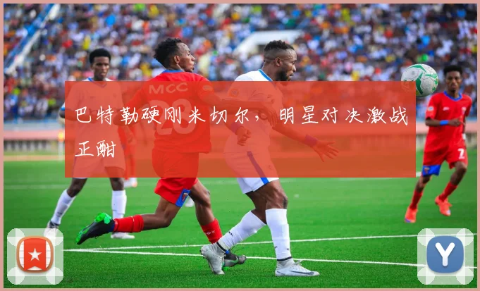 巴特勒硬刚米切尔，明星对决激战正酣
