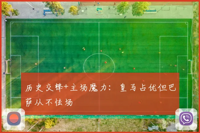 历史交锋+主场魔力：皇马占优但巴萨从不怯场