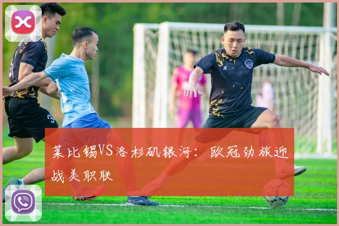 莱比锡VS洛杉矶银河：欧冠劲旅迎战美职联