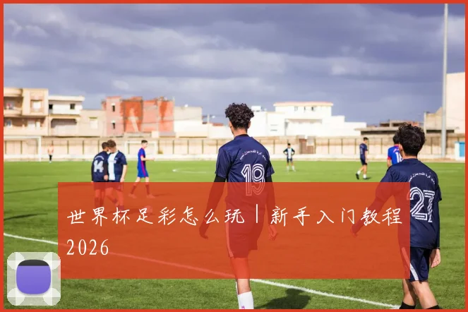 世界杯足彩怎么玩｜新手入门教程2026