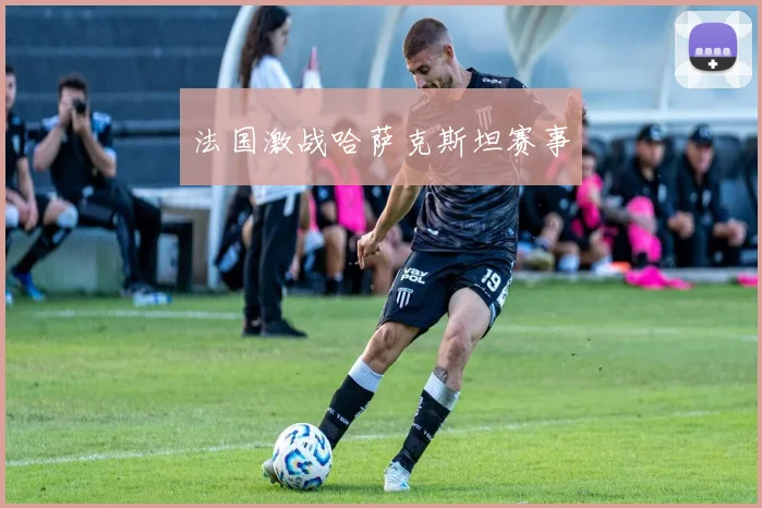 法国激战哈萨克斯坦赛事