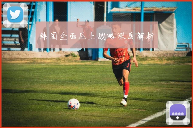 韩国全面压上战略深度解析