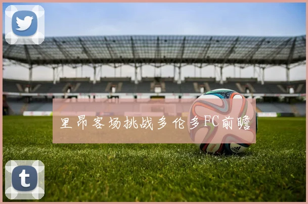 里昂客场挑战多伦多FC前瞻