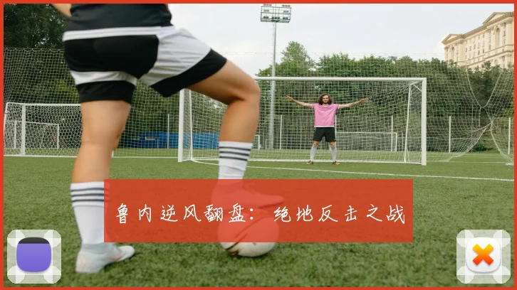 鲁内逆风翻盘：绝地反击之战