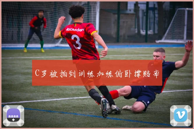 C罗被拍到训练加练俯卧撑赔率