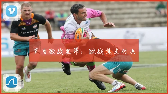 罗马激战里昂，欧战焦点对决