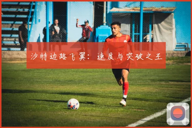 沙特边路飞翼：速度与突破之王