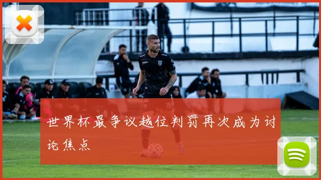 世界杯最争议越位判罚再次成为讨论焦点