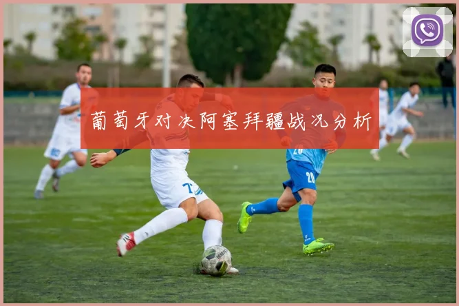 葡萄牙对决阿塞拜疆战况分析