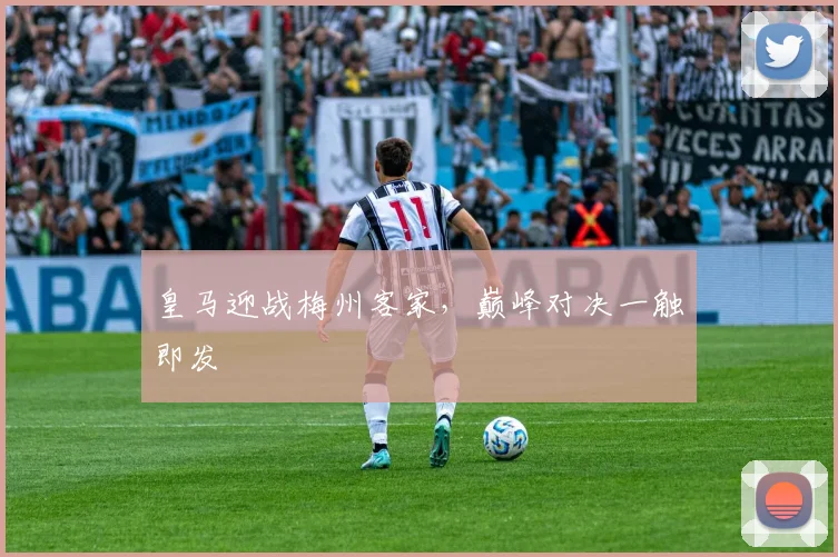 皇马迎战梅州客家，巅峰对决一触即发