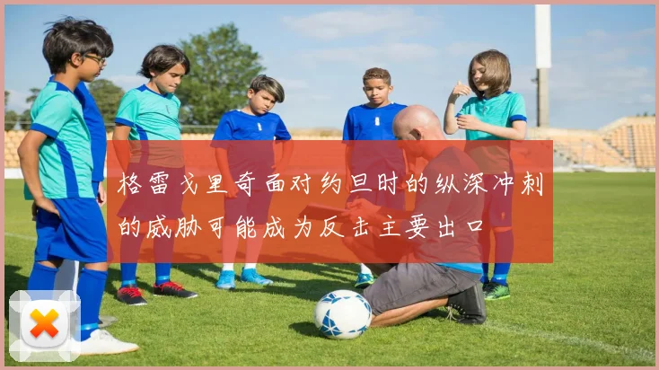 格雷戈里奇面对约旦时的纵深冲刺的威胁可能成为反击主要出口