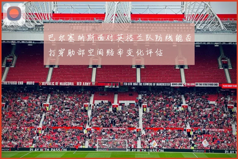 巴尔塞纳斯面对英格兰队防线能否打穿肋部空间赔率变化评估
