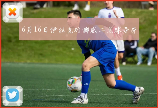 6月16日伊拉克对挪威二点球争夺