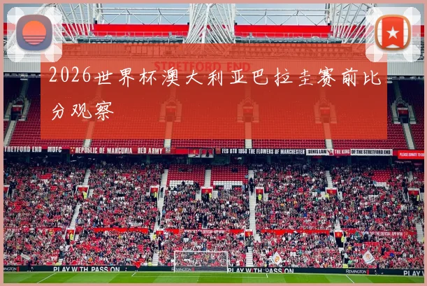2026世界杯澳大利亚巴拉圭赛前比分观察