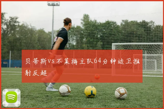 贝蒂斯vs不莱梅主队64分钟边卫推射反超