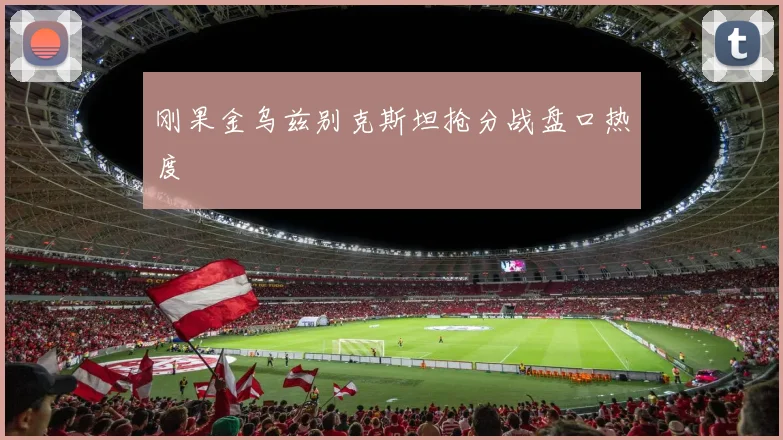 刚果金乌兹别克斯坦抢分战盘口热度