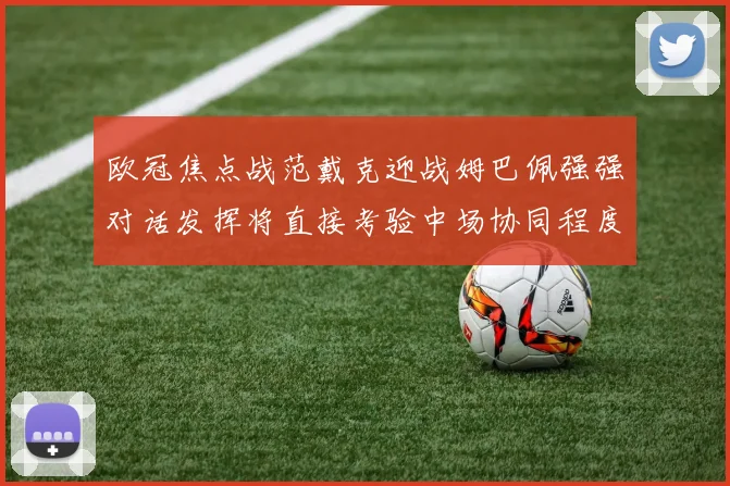欧冠焦点战范戴克迎战姆巴佩强强对话发挥将直接考验中场协同程度