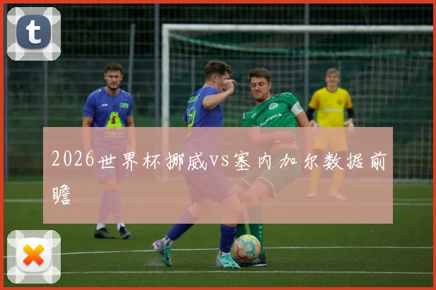 2026世界杯挪威vs塞内加尔数据前瞻