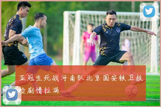 亚冠生死战河南队北京国安铁卫救险剧情拉满
