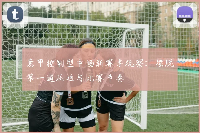 意甲控制型中场新赛季观察：摆脱第一道压迫与比赛节奏