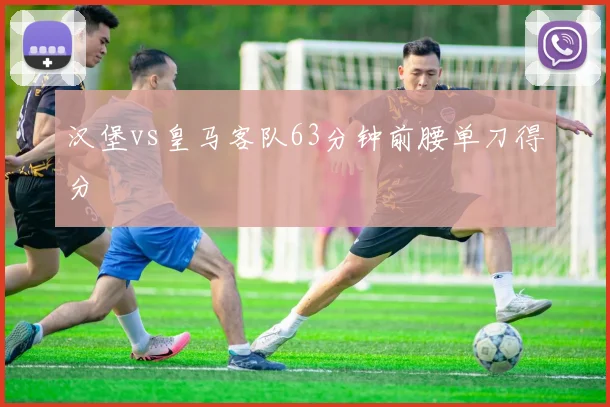 汉堡vs皇马客队63分钟前腰单刀得分