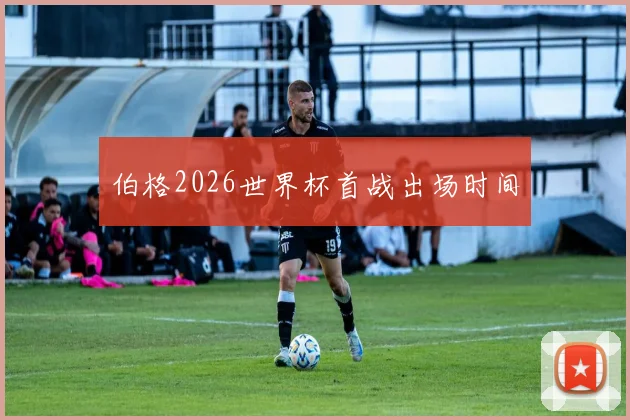 伯格2026世界杯首战出场时间
