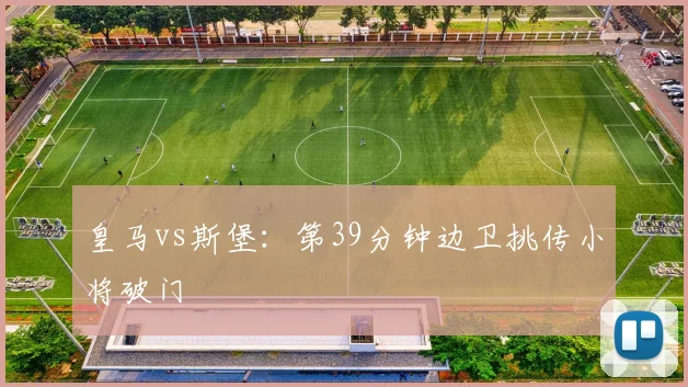 皇马vs斯堡:第39分钟边卫挑传小将破门