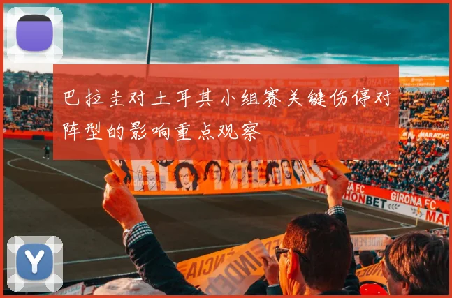 巴拉圭对土耳其小组赛关键伤停对阵型的影响重点观察