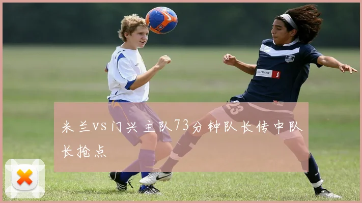 米兰vs门兴主队73分钟队长传中队长抢点