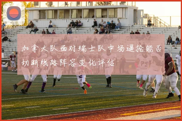 加拿大队面对瑞士队中场逼抢能否切断线路阵容变化评估