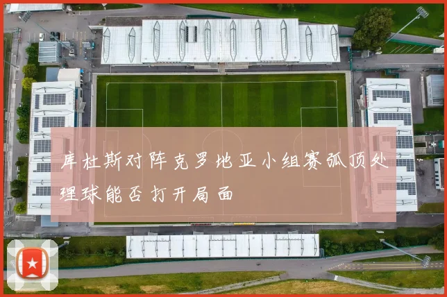 库杜斯对阵克罗地亚小组赛弧顶处理球能否打开局面