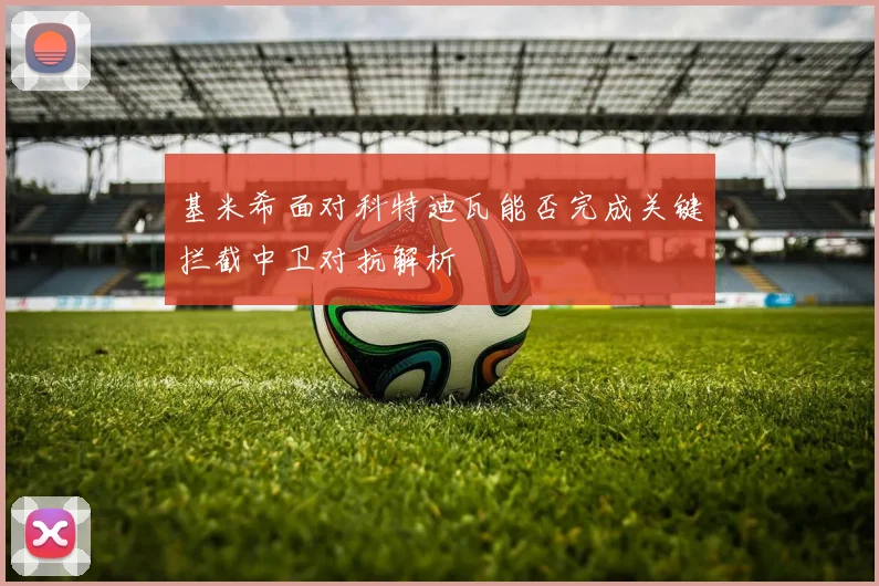 基米希面对科特迪瓦能否完成关键拦截中卫对抗解析