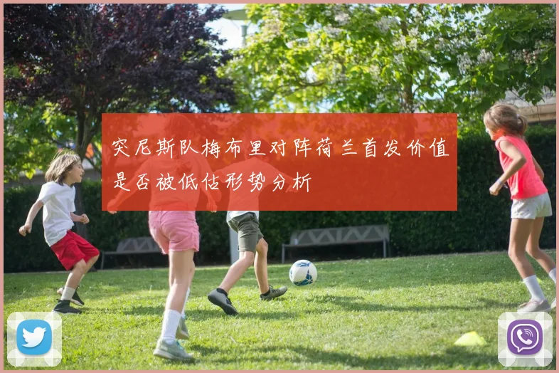 突尼斯队梅布里对阵荷兰首发价值是否被低估形势分析
