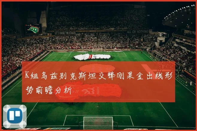 K组乌兹别克斯坦交锋刚果金出线形势前瞻分析