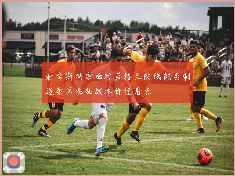 杜肯斯纳宗面对苏格兰防线能否制造禁区混乱战术价值看点