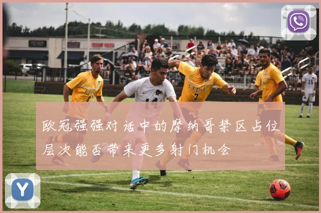 欧冠强强对话中的摩纳哥禁区占位层次能否带来更多射门机会