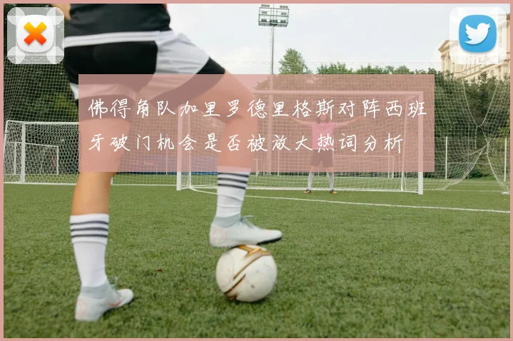 佛得角队加里罗德里格斯对阵西班牙破门机会是否被放大热词分析