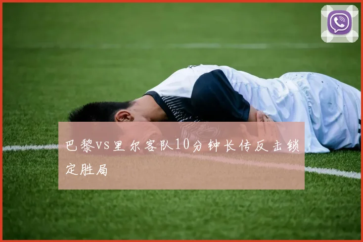 巴黎vs里尔客队10分钟长传反击锁定胜局