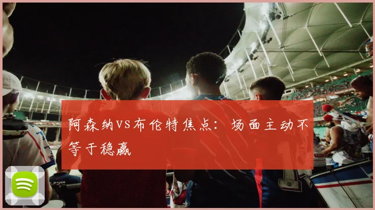 阿森纳vs布伦特焦点:场面主动不等于稳赢